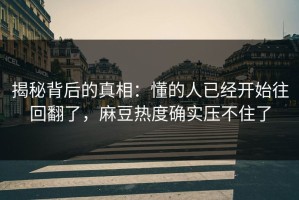 揭秘背后的真相：懂的人已经开始往回翻了，麻豆热度确实压不住了