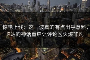 惊艳上线：这一波真的有点出乎意料，P站的神话重启让评论区火爆非凡