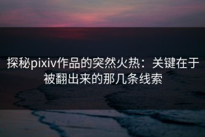 探秘pixiv作品的突然火热：关键在于被翻出来的那几条线索