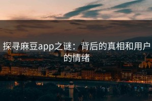 探寻麻豆app之谜：背后的真相和用户的情绪
