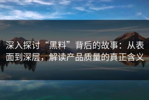 深入探讨“黑料”背后的故事：从表面到深层，解读产品质量的真正含义
