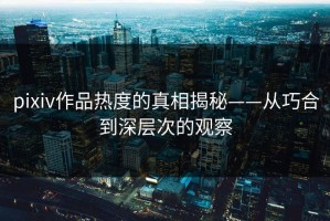 pixiv作品热度的真相揭秘——从巧合到深层次的观察