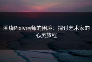 围绕Pixiv画师的困境：探讨艺术家的心灵旅程