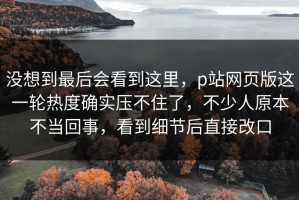 没想到最后会看到这里，p站网页版这一轮热度确实压不住了，不少人原本不当回事，看到细节后直接改口