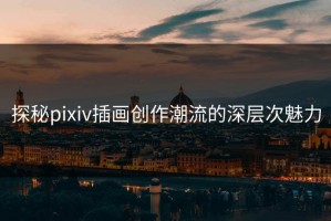 探秘pixiv插画创作潮流的深层次魅力