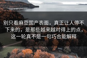 别只看麻豆国产表面，真正让人停不下来的，是那些越来越对得上的点，这一轮真不是一句巧合能解释