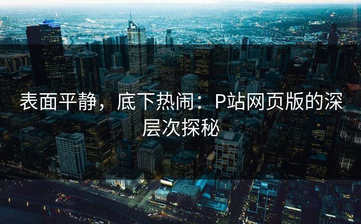 表面平静,底下热闹:P站网页版的深层次探秘 表面平静,底下热闹:P站网页版的深层次探秘