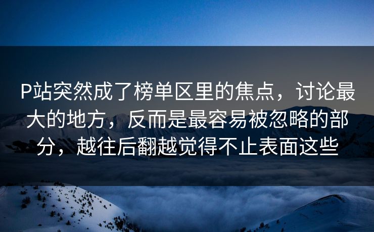 P站突然成了榜单区里的焦点,讨论最大的地方,反而是最容易被忽略的部分,越往后翻越觉得不止表面这些 P站突然成了榜单区里的焦点,讨论最大的地方,反而是最容易被忽略的部分,越往后翻越觉得不止表面这些