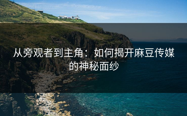 从旁观者到主角：如何揭开麻豆传媒的神秘面纱