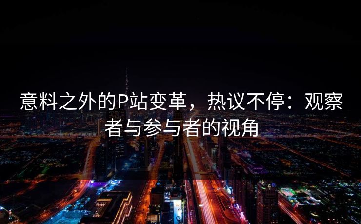 意料之外的P站变革，热议不停：观察者与参与者的视角