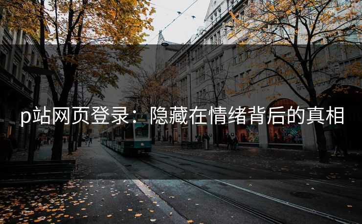 p站网页登录：隐藏在情绪背后的真相