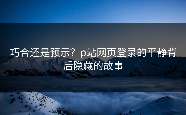 巧合还是预示？p站网页登录的平静背后隐藏的故事