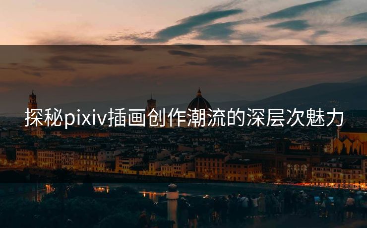 探秘pixiv插画创作潮流的深层次魅力