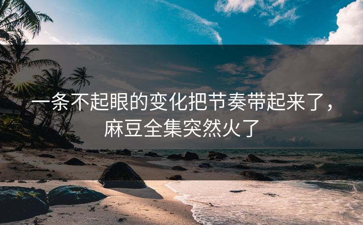 一条不起眼的变化把节奏带起来了，麻豆全集突然火了