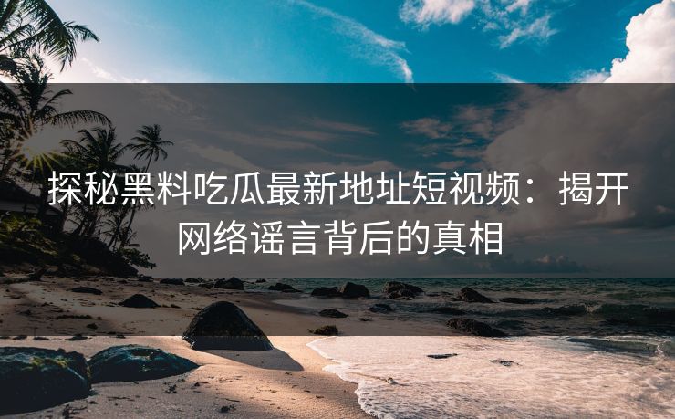 探秘黑料吃瓜最新地址短视频：揭开网络谣言背后的真相