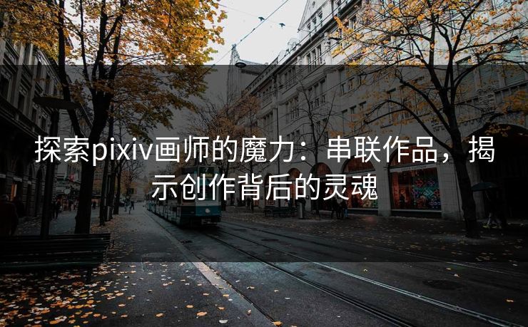 探索pixiv画师的魔力：串联作品，揭示创作背后的灵魂