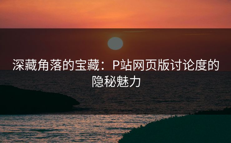 深藏角落的宝藏：P站网页版讨论度的隐秘魅力