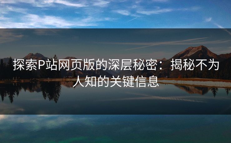 探索P站网页版的深层秘密：揭秘不为人知的关键信息