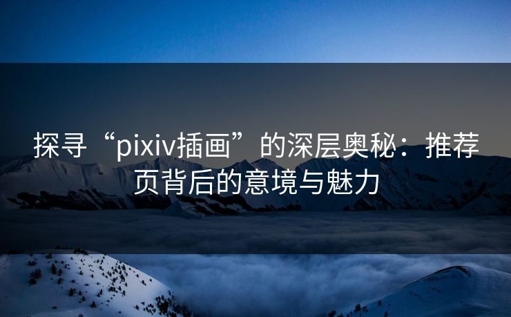探寻“pixiv插画”的深层奥秘：推荐页背后的意境与魅力