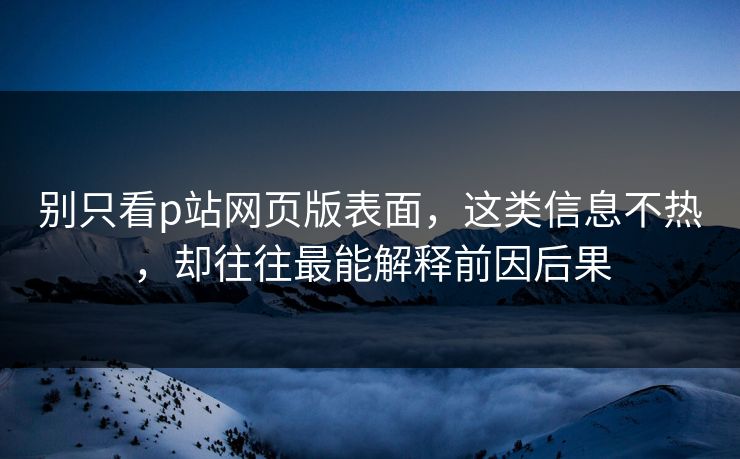 别只看p站网页版表面,这类信息不热,却往往最能解释前因后果 别只看p站网页版表面,这类信息不热,却往往最能解释前因后果