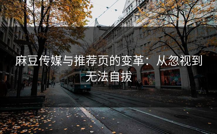 麻豆传媒与推荐页的变革：从忽视到无法自拔