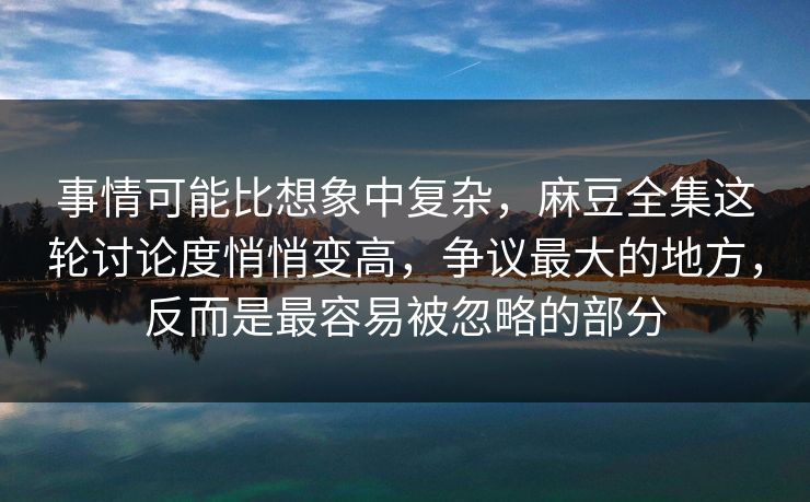 事情可能比想象中复杂，麻豆全集这轮讨论度悄悄变高，争议最大的地方，反而是最容易被忽略的部分