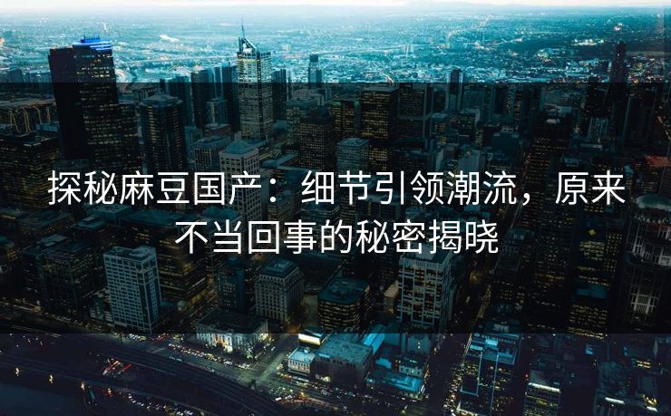 探秘麻豆国产：细节引领潮流，原来不当回事的秘密揭晓
