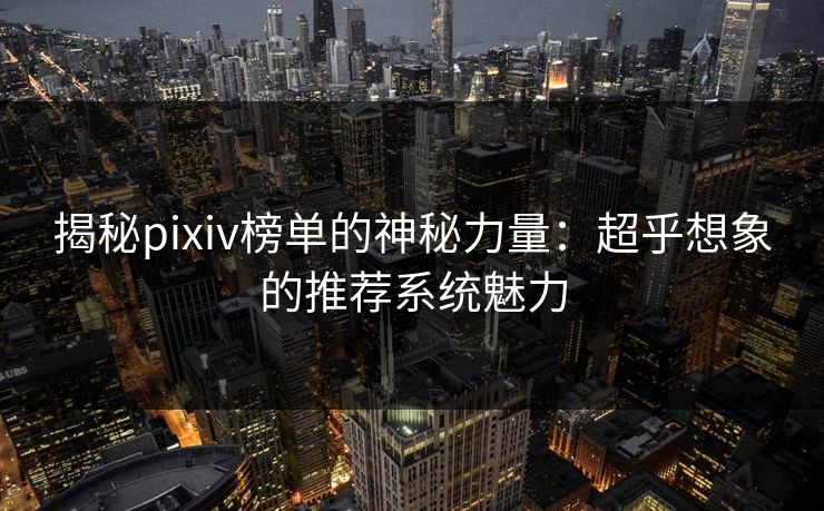 揭秘pixiv榜单的神秘力量：超乎想象的推荐系统魅力