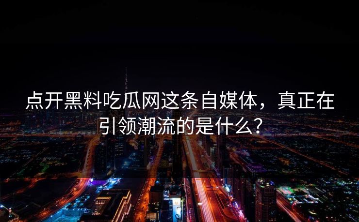 点开黑料吃瓜网这条自媒体，真正在引领潮流的是什么？