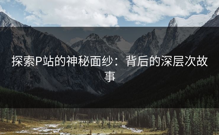 探索P站的神秘面纱：背后的深层次故事