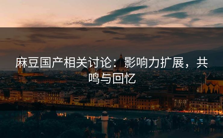 麻豆国产相关讨论:影响力扩展,共鸣与回忆 麻豆国产相关讨论:影响力扩展,共鸣与回忆