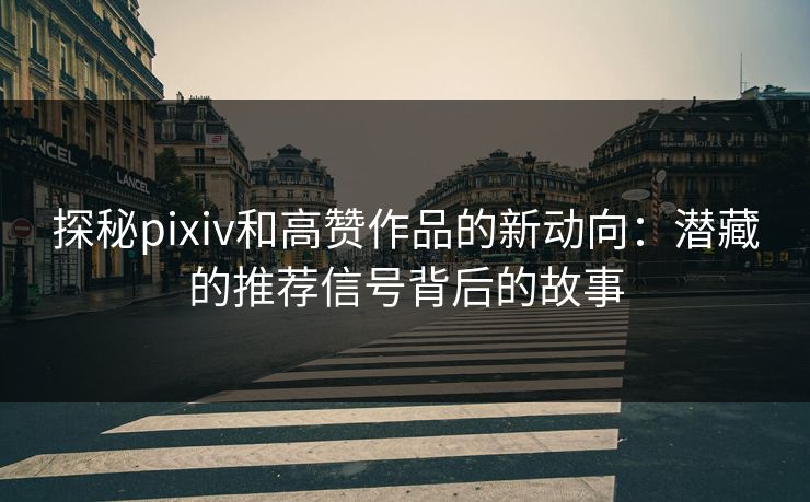 探秘pixiv和高赞作品的新动向：潜藏的推荐信号背后的故事