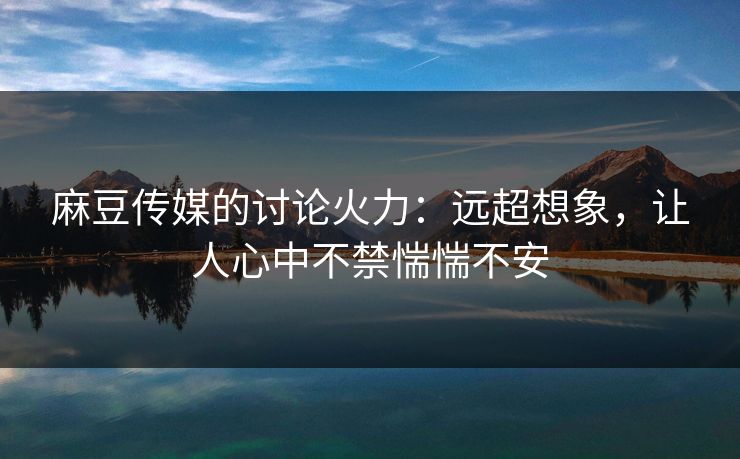 麻豆传媒的讨论火力:远超想象,让人心中不禁惴惴不安 麻豆传媒的讨论火力:远超想象,让人心中不禁惴惴不安