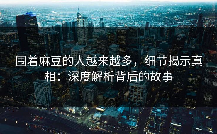围着麻豆的人越来越多，细节揭示真相：深度解析背后的故事