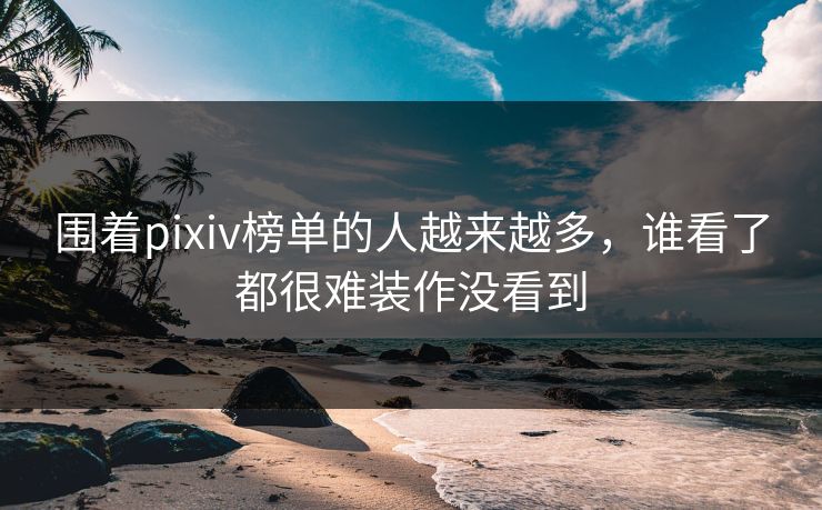 围着pixiv榜单的人越来越多，谁看了都很难装作没看到