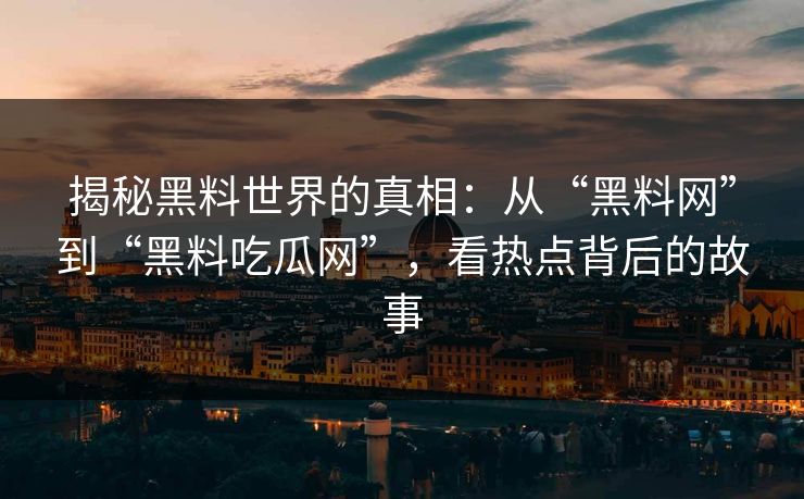 揭秘黑料世界的真相：从“黑料网”到“黑料吃瓜网”，看热点背后的故事