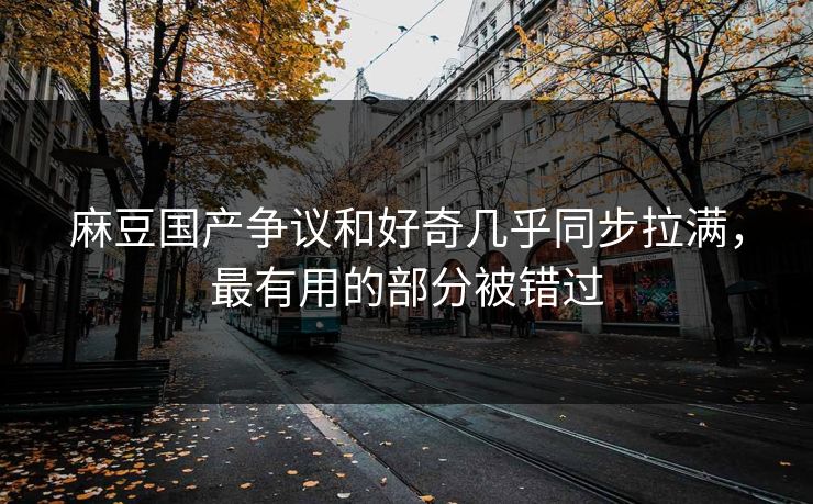 麻豆国产争议和好奇几乎同步拉满,最有用的部分被错过 麻豆国产争议和好奇几乎同步拉满,最有用的部分被错过