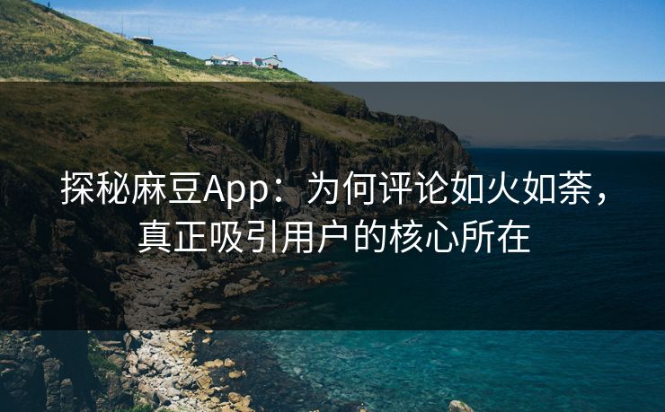 探秘麻豆App：为何评论如火如荼，真正吸引用户的核心所在