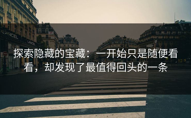 探索隐藏的宝藏：一开始只是随便看看，却发现了最值得回头的一条