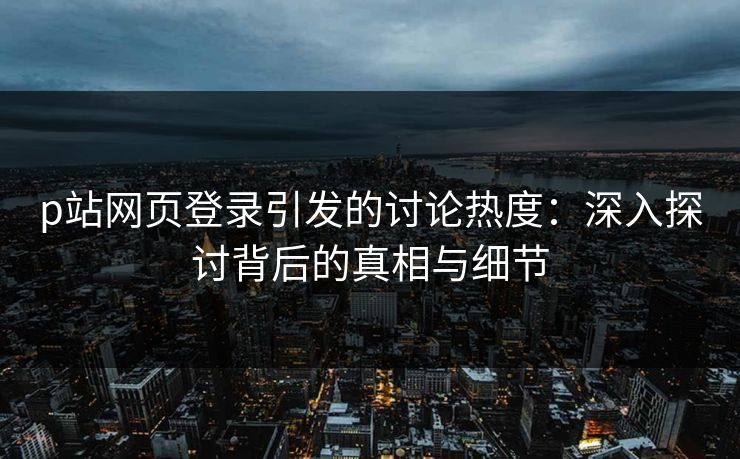 p站网页登录引发的讨论热度：深入探讨背后的真相与细节