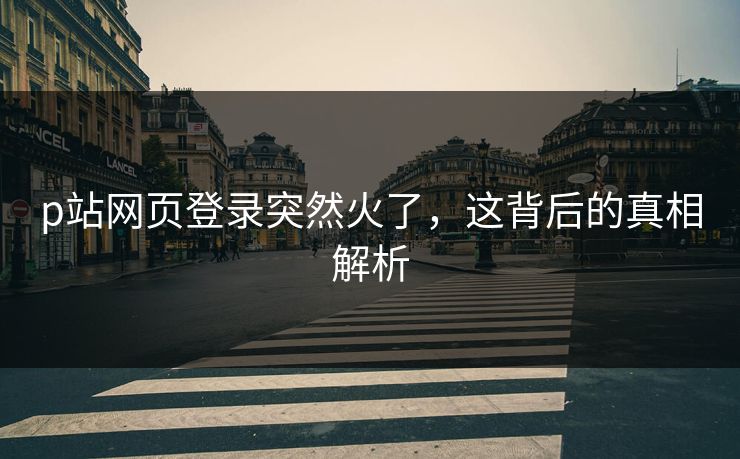 p站网页登录突然火了，这背后的真相解析