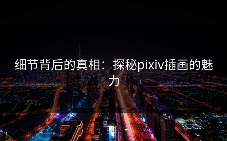细节背后的真相：探秘pixiv插画的魅力