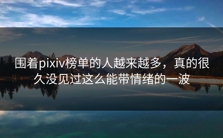 围着pixiv榜单的人越来越多，真的很久没见过这么能带情绪的一波
