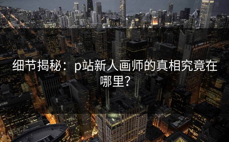 细节揭秘：p站新人画师的真相究竟在哪里？
