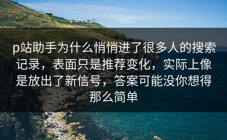 p站助手为什么悄悄进了很多人的搜索记录，表面只是推荐变化，实际上像是放出了新信号，答案可能没你想得那么简单