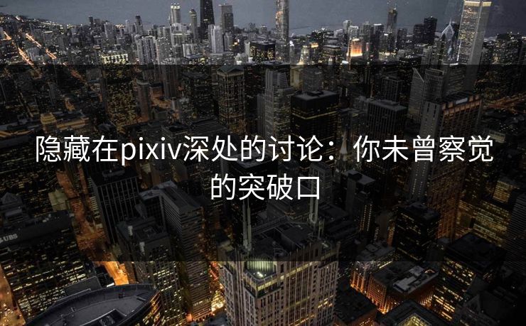 隐藏在pixiv深处的讨论:你未曾察觉的突破口 隐藏在pixiv深处的讨论:你未曾察觉的突破口