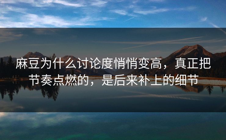 麻豆为什么讨论度悄悄变高，真正把节奏点燃的，是后来补上的细节