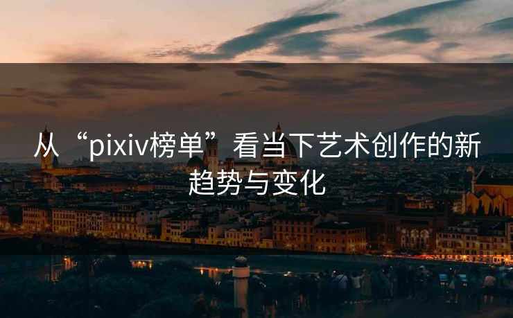 从“pixiv榜单”看当下艺术创作的新趋势与变化