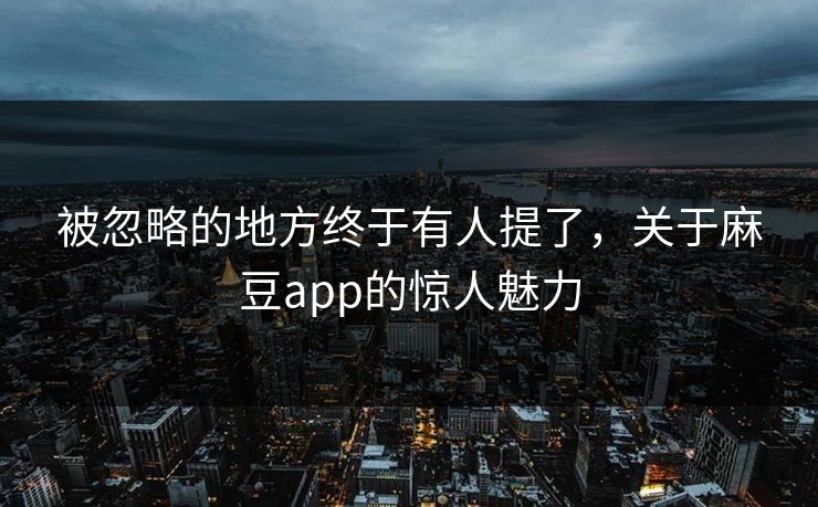 被忽略的地方终于有人提了，关于麻豆app的惊人魅力