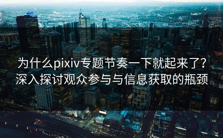 为什么pixiv专题节奏一下就起来了？深入探讨观众参与与信息获取的瓶颈